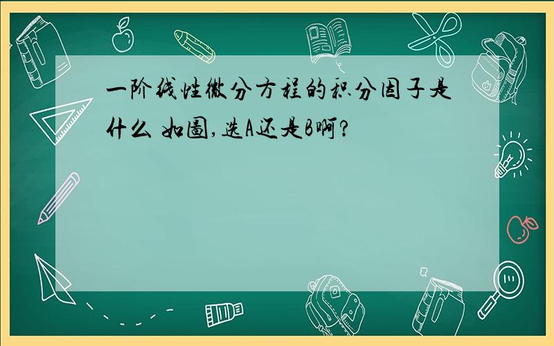 一阶线性微分方程的积分因子是什么 如图,选A还是B啊?