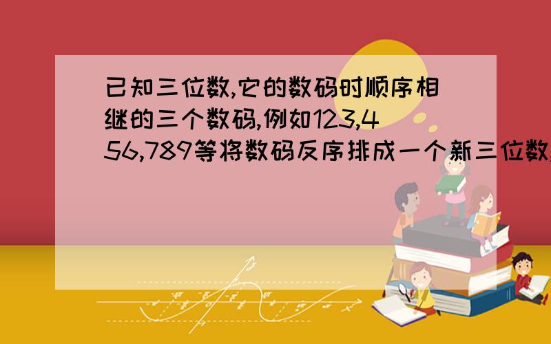 已知三位数,它的数码时顺序相继的三个数码,例如123,456,789等将数码反序排成一个新三位数,那么,其中较大的三位数减去较小的三位数的差一定时198,你能说出其中的原因吗?