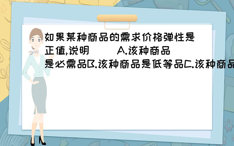 如果某种商品的需求价格弹性是正值,说明( )A.该种商品是必需品B.该种商品是低等品C.该种商品是吉芬商品 D.该种商品是正常商品是不是需求价格弹性通常情况下都是负的呢,我看书上在分析