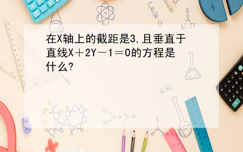 在X轴上的截距是3,且垂直于直线X＋2Y－1＝0的方程是什么?