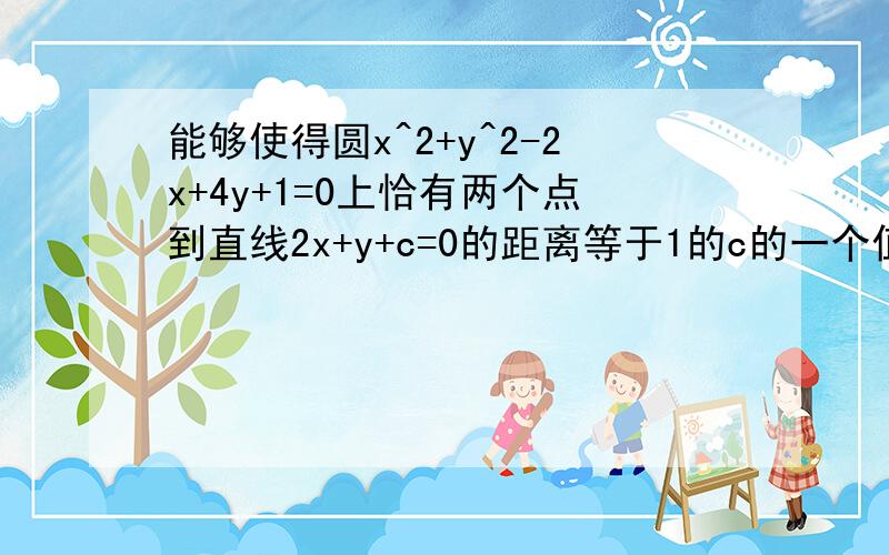 能够使得圆x^2+y^2-2x+4y+1=0上恰有两个点到直线2x+y+c=0的距离等于1的c的一个值为（ ） A 3 B 2 C 根5 D6