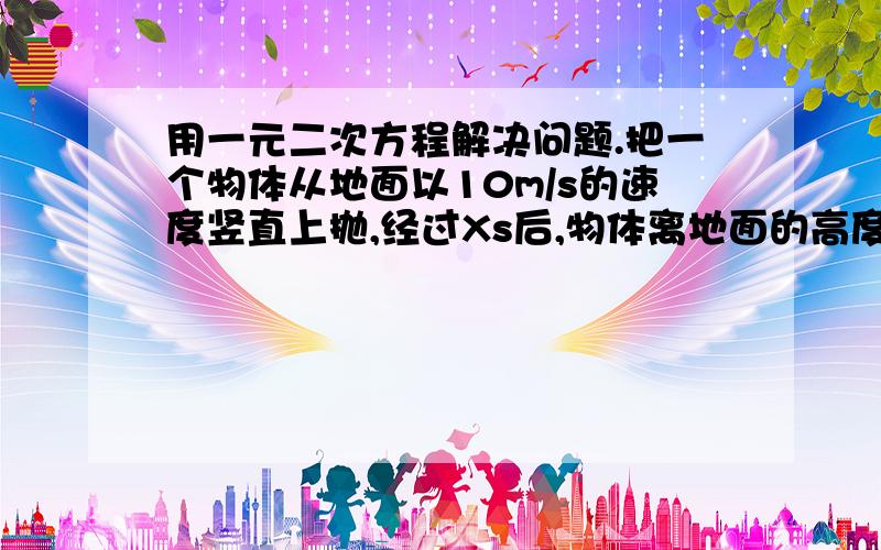 用一元二次方程解决问题.把一个物体从地面以10m/s的速度竖直上抛,经过Xs后,物体离地面的高度（单位：m）为10X-4.9（X的平方）.试问该物体经过多长时间落回地面?（精确到0.01s)