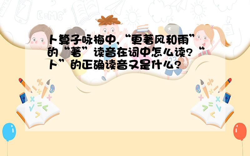 卜算子咏梅中,“更著风和雨”的“著”读音在词中怎么读?“卜”的正确读音又是什么?