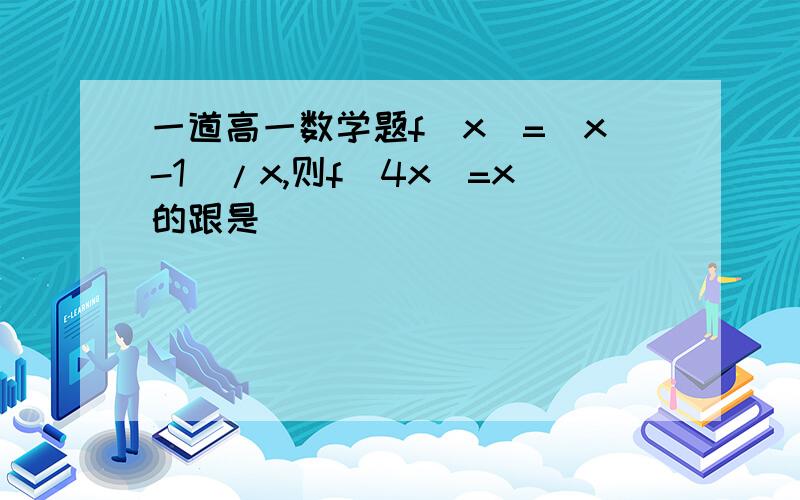 一道高一数学题f(x)=(x-1)/x,则f(4x)=x的跟是