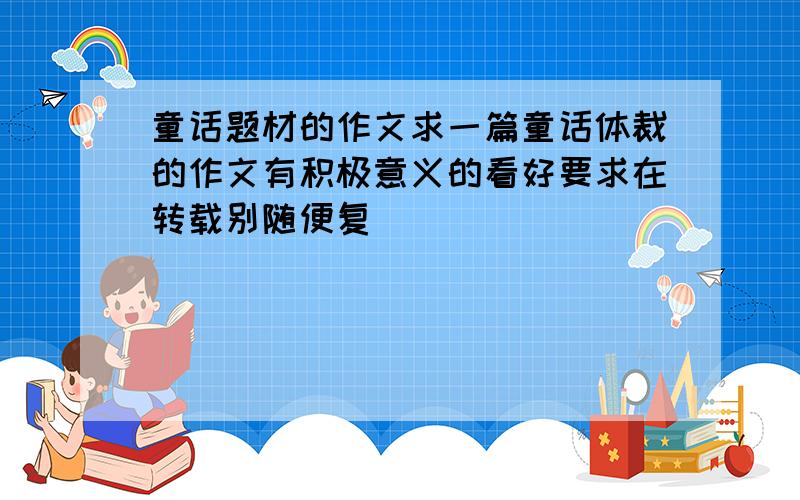 童话题材的作文求一篇童话体裁的作文有积极意义的看好要求在转载别随便复