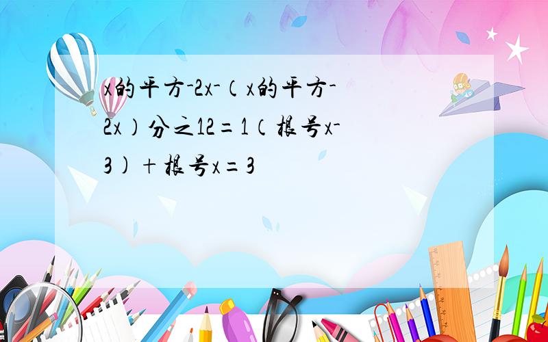 x的平方-2x-（x的平方-2x）分之12=1（根号x-3)+根号x=3