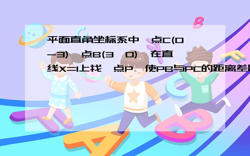 平面直角坐标系中,点C(0,-3),点B(3,0),在直线X=1上找一点P,使PB与PC的距离差最大.求点P的坐标.