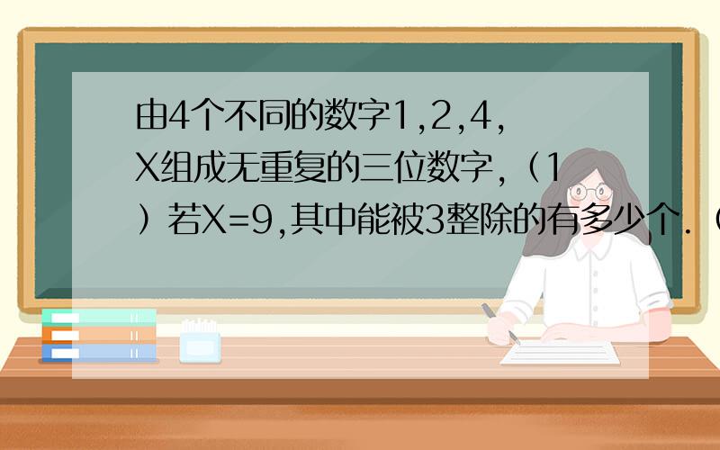 由4个不同的数字1,2,4,X组成无重复的三位数字,（1）若X=9,其中能被3整除的有多少个.（2)若x=0,其中的偶数共有多少个.（3）所有这些三位数的各位数字之和是252,求x.