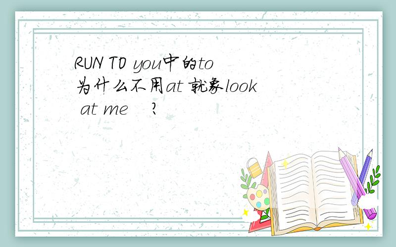 RUN TO you中的to为什么不用at 就象look at me    ?