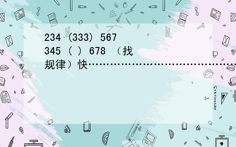 234 (333) 567 345 ( ) 678 （找规律）快……………………………………………………………………………………………………………………………………………………………………………………