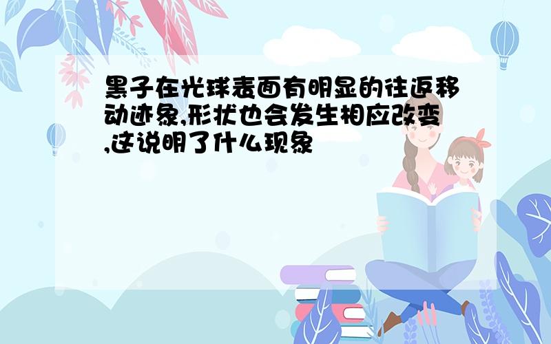 黑子在光球表面有明显的往返移动迹象,形状也会发生相应改变,这说明了什么现象