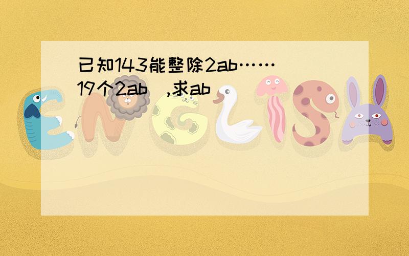 已知143能整除2ab……(19个2ab),求ab