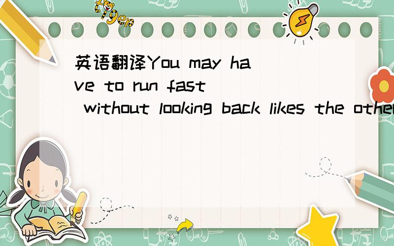 英语翻译You may have to run fast without looking back likes the others