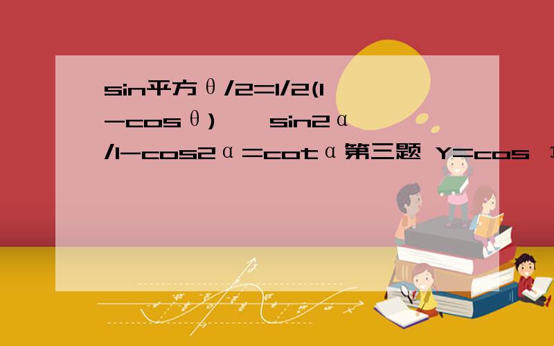 sin平方θ/2=1/2(1-cosθ) 、 sin2α/1-cos2α=cotα第三题 Y=cos π/2 Xcos（π/2x-π/2的接着第三题的题目是求最小正周期及最大值