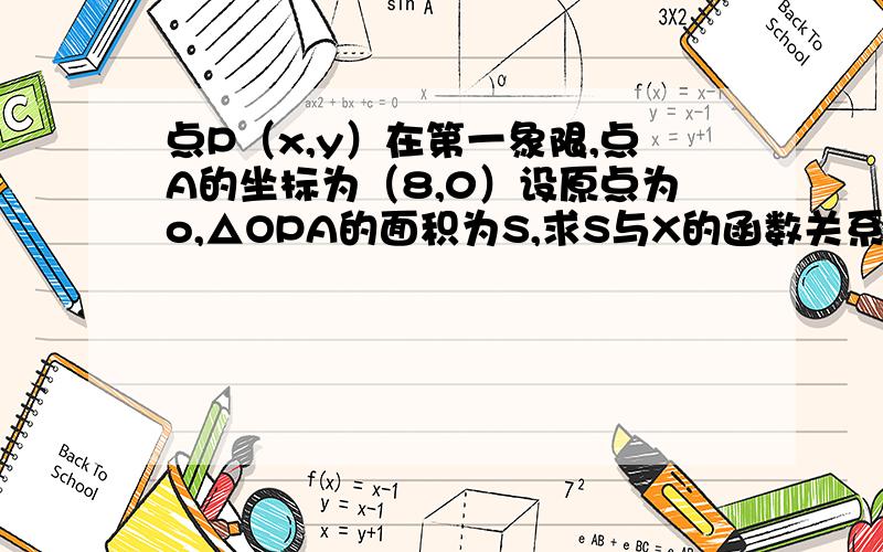 点P（x,y）在第一象限,点A的坐标为（8,0）设原点为o,△OPA的面积为S,求S与X的函数关系式,写出X的取值紧急 补充：写出X的取值范围,画出这个函数的图像