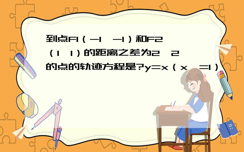 到点F1（-1,-1）和F2（1,1）的距离之差为2√2的点的轨迹方程是?y=x（x>=1）