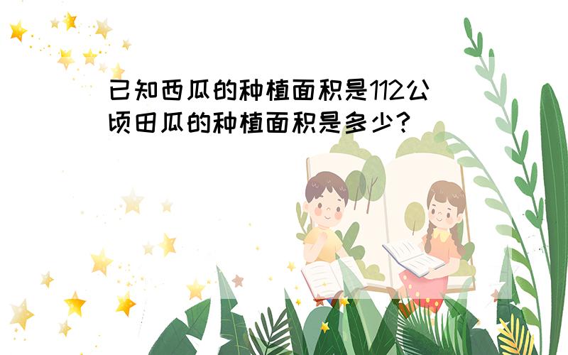 已知西瓜的种植面积是112公顷田瓜的种植面积是多少?