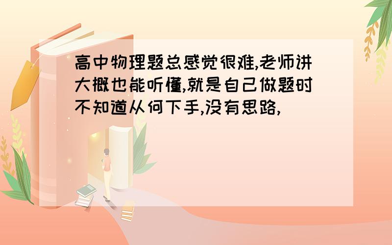 高中物理题总感觉很难,老师讲大概也能听懂,就是自己做题时不知道从何下手,没有思路,