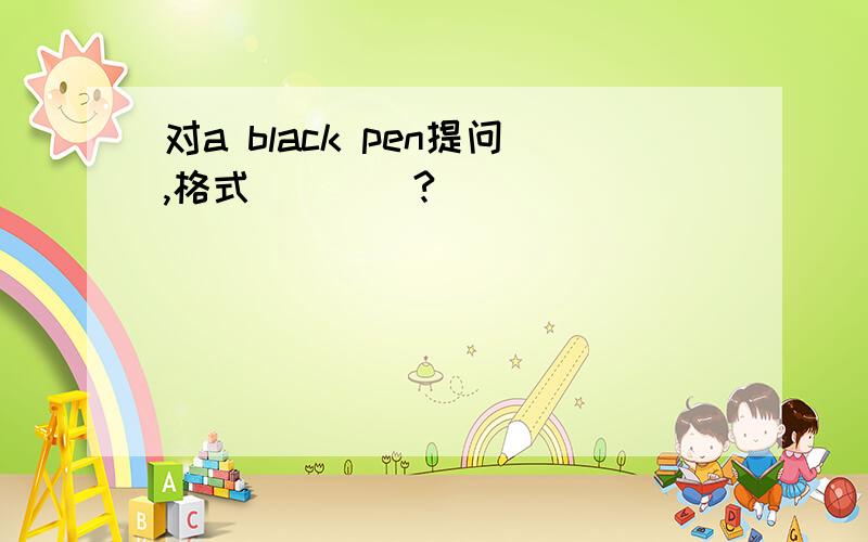 对a black pen提问,格式（）（）?