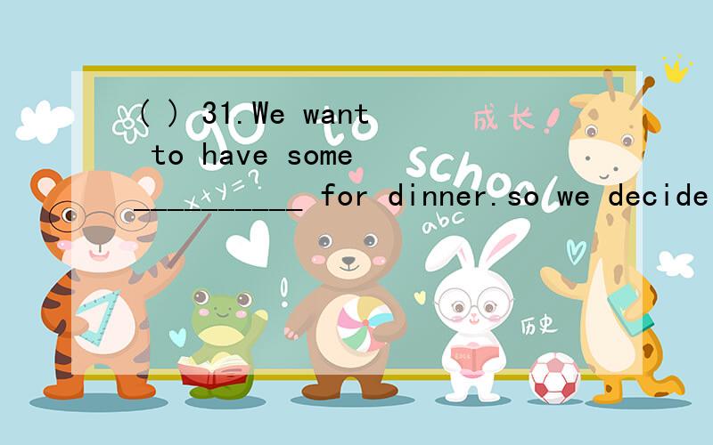 ( ) 31.We want to have some __________ for dinner.so we decide to catch________ now.A.fish…many B.fishes…much C.fish…much D.fishes…many ( ) 32.Hurry up.there is _________ time left.A.little B.few C.a little D.a few ( ) 33._______ nice picture