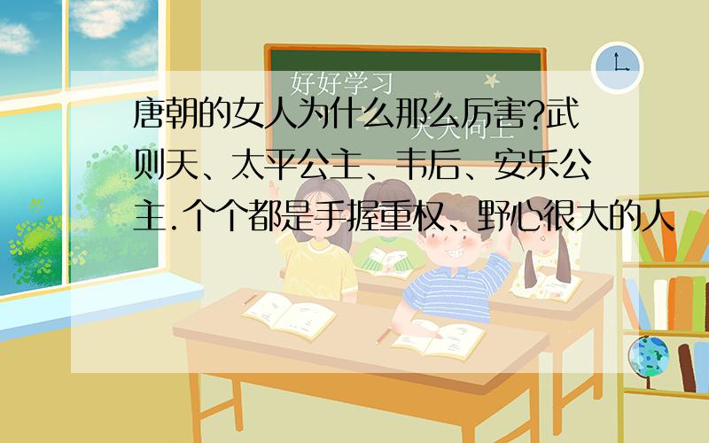 唐朝的女人为什么那么厉害?武则天、太平公主、韦后、安乐公主.个个都是手握重权、野心很大的人