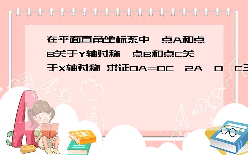 在平面直角坐标系中,点A和点B关于Y轴对称,点B和点C关于X轴对称 求证OA=OC,2A,O,C三点是否在一条直