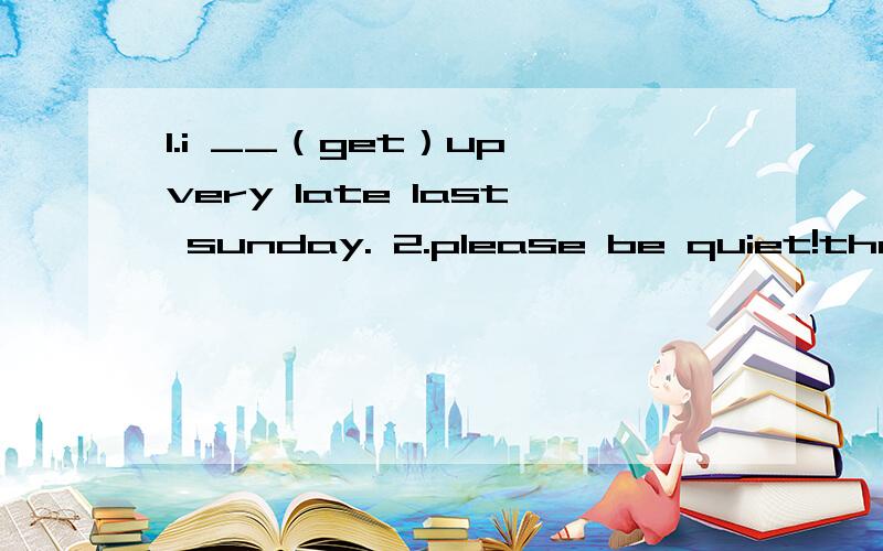 1.i __（get）up very late last sunday. 2.please be quiet!the baby___(sleep)3.you can _(get) of atthe__(six) stop