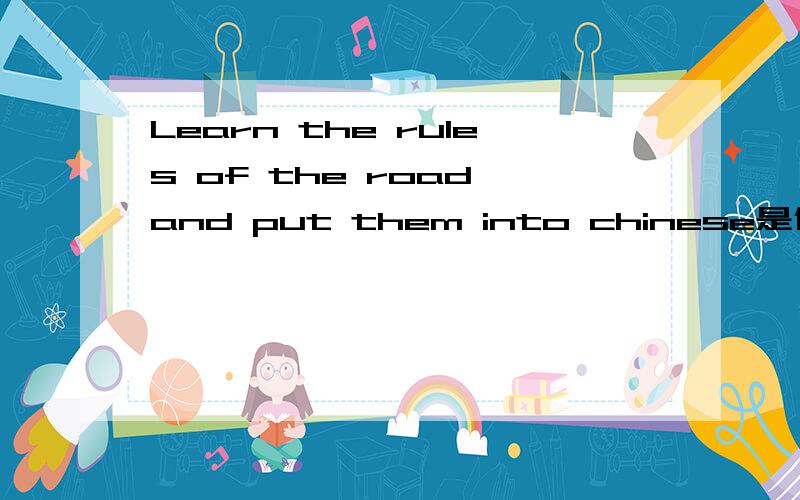 Learn the rules of the road and put them into chinese是什么意思