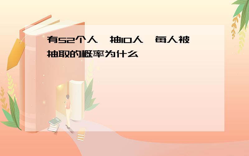 有52个人,抽10人,每人被抽取的概率为什么