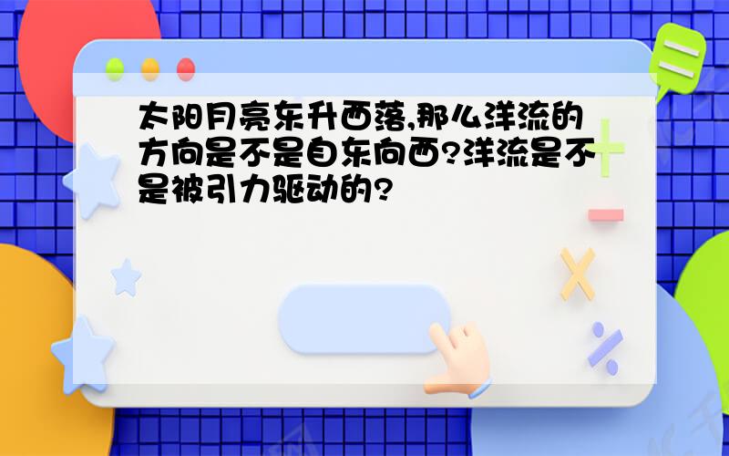 太阳月亮东升西落,那么洋流的方向是不是自东向西?洋流是不是被引力驱动的?