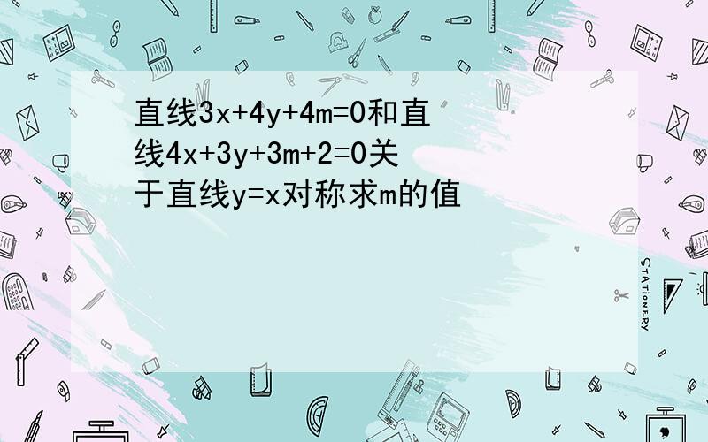 直线3x+4y+4m=0和直线4x+3y+3m+2=0关于直线y=x对称求m的值