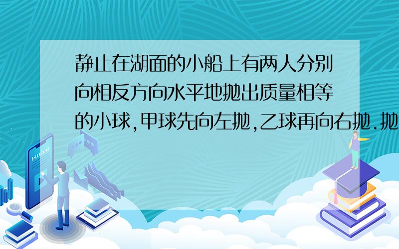 静止在湖面的小船上有两人分别向相反方向水平地抛出质量相等的小球,甲球先向左抛,乙球再向右抛.抛出时两小球相对于岸的速率相等,则下列说法中正确的是（）A、两球抛出后,船向左以一