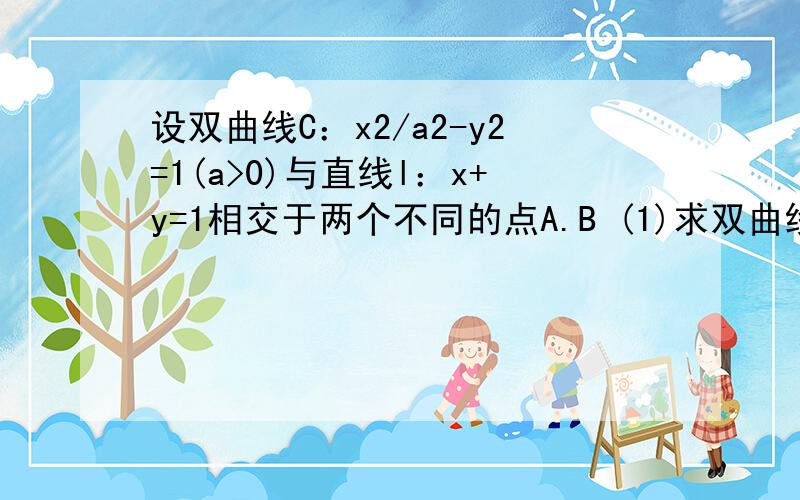 设双曲线C：x2/a2-y2=1(a>0)与直线l：x+y=1相交于两个不同的点A.B (1)求双曲线C的离心率e的取值范围 ...设双曲线C：x2/a2-y2=1(a>0)与直线l：x+y=1相交于两个不同的点A.B(1)求双曲线C的离心率e的取值范