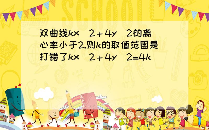 双曲线kx＾2＋4y＾2的离心率小于2,则k的取值范围是打错了kx＾2＋4y＾2=4k