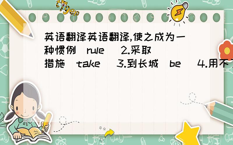 英语翻译英语翻译,使之成为一种惯例(rule) 2.采取措施(take) 3.到长城(be) 4.用不了多久(be) 5.可能要过一段时间(some) 6,难怪(wonder)