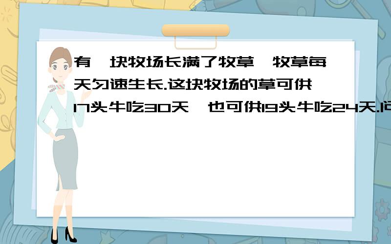 有一块牧场长满了牧草,牧草每天匀速生长.这块牧场的草可供17头牛吃30天,也可供19头牛吃24天.问：有一些牛在牧场上吃草,6天后,有4头牛被卖了,余下的牛2天吃完了草开始有多少牛?