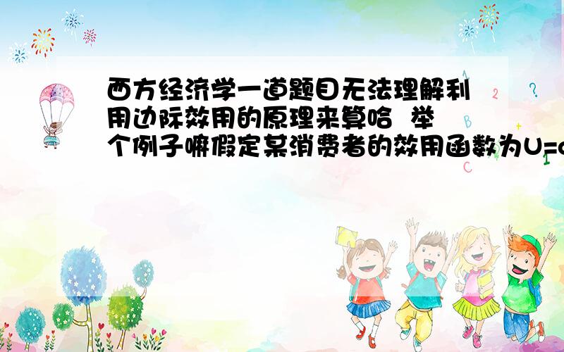 西方经济学一道题目无法理解利用边际效用的原理来算哈  举个例子嘛假定某消费者的效用函数为U=q^0.5+3M,其中q为消费者的消费量,M为收入,求该消费者的需求函数.这样来思考：首先回忆一下