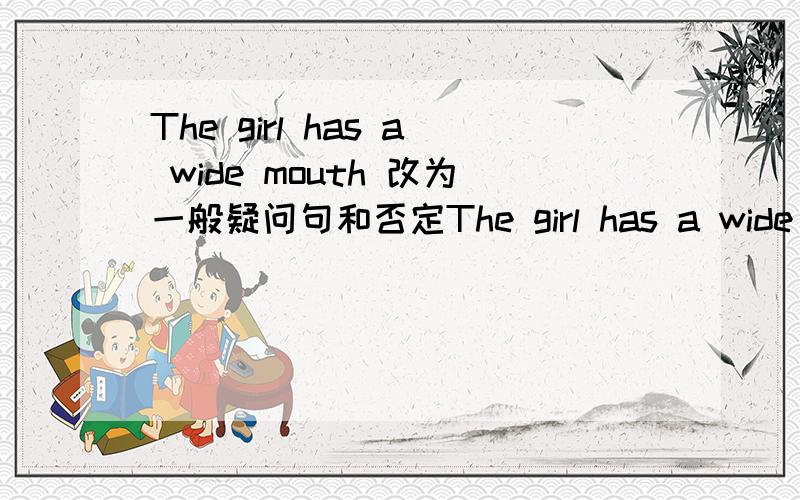 The girl has a wide mouth 改为一般疑问句和否定The girl has a wide mouth 改为一般疑问句和否定句并做回答