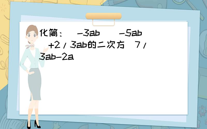 化简：(-3ab)(-5ab)+2/3ab的二次方(7/3ab-2a)