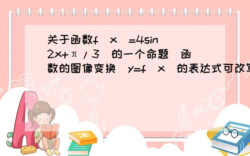 关于函数f（x）=4sin（2x+π/3）的一个命题（函数的图像变换）y=f（x）的表达式可改写为y=4cos（2x-π/6）我是这样想的：f（x）=4sin 2（x+π/6）又因为sinx转化到cosx 需 左移π/2个单元,所以f（x）=4co