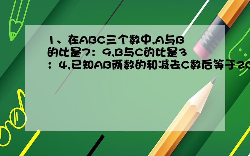 1、在ABC三个数中,A与B的比是7：9,B与C的比是3：4,已知AB两数的和减去C数后等于20,这三个数各是多少?2、四年前哥哥的年龄是弟弟的二倍,今年哥哥的年龄是弟弟的1.5倍,那么哥哥今年多少岁?3、