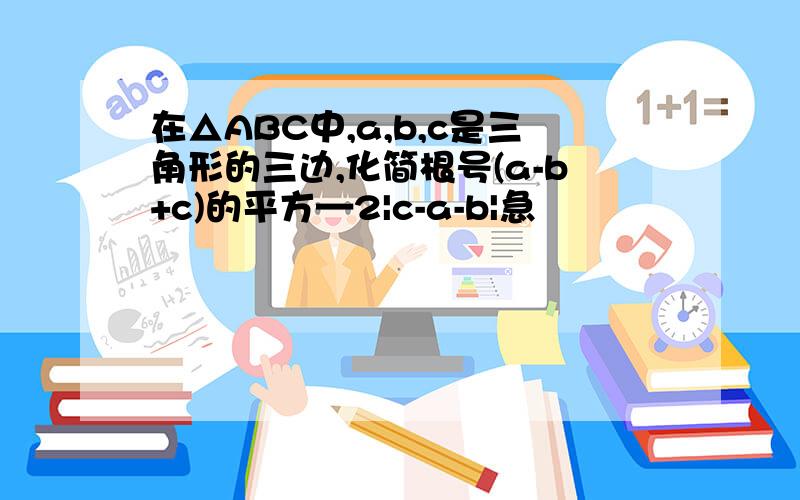 在△ABC中,a,b,c是三角形的三边,化简根号(a-b+c)的平方—2|c-a-b|急