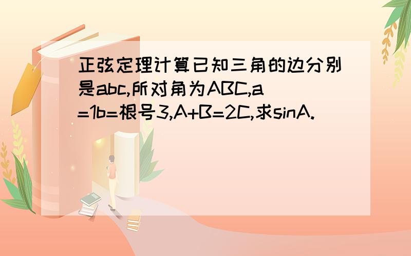 正弦定理计算已知三角的边分别是abc,所对角为ABC,a=1b=根号3,A+B=2C,求sinA.