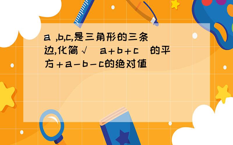 a ,b,c,是三角形的三条边,化简√（a＋b＋c）的平方＋a－b－c的绝对值