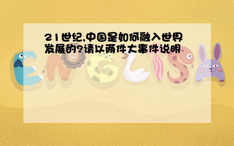 21世纪,中国是如何融入世界发展的?请以两件大事件说明