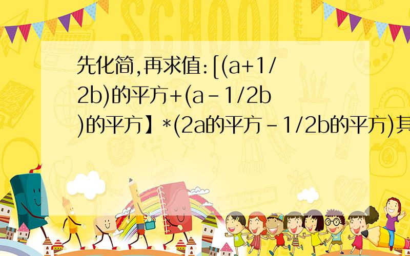 先化简,再求值:[(a+1/2b)的平方+(a-1/2b)的平方】*(2a的平方-1/2b的平方)其中a=1,b=2