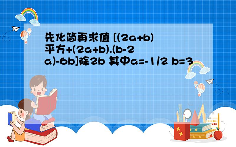 先化简再求值 [(2a+b)平方+(2a+b).(b-2a)-6b]除2b 其中a=-1/2 b=3