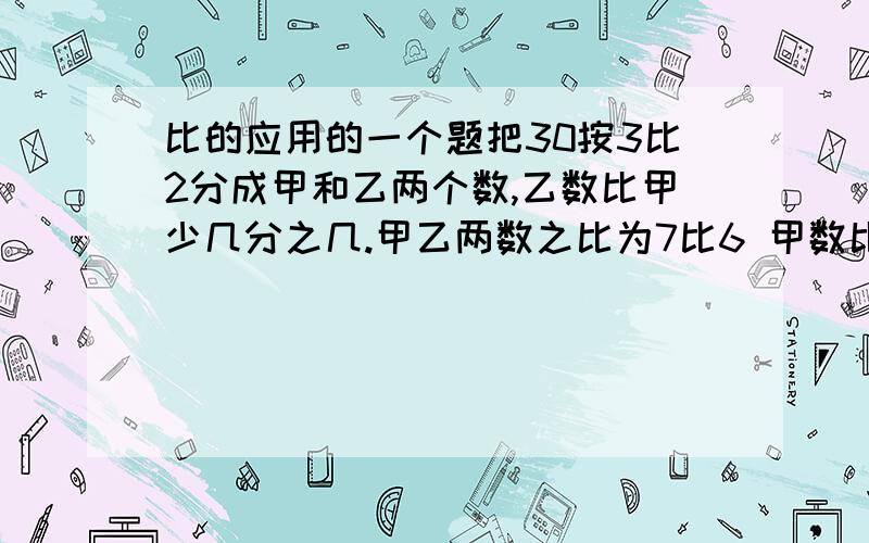 比的应用的一个题把30按3比2分成甲和乙两个数,乙数比甲少几分之几.甲乙两数之比为7比6 甲数比乙数多几分之几,乙数比甲数少几分之几