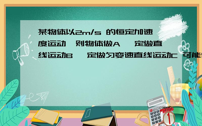 某物体以2m/s 的恒定加速度运动,则物体做A 一定做直线运动B 一定做匀变速直线运动C 可能做曲线运动D 可能做匀速圆周运动蛾到底选谁的阿？