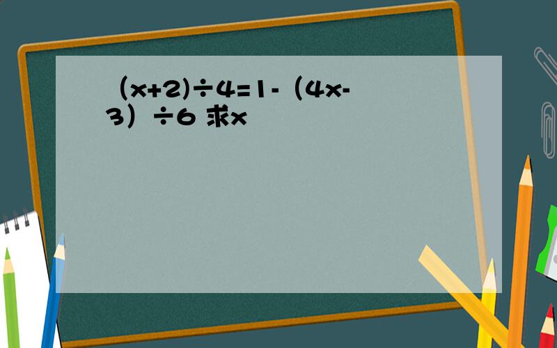 （x+2)÷4=1-（4x-3）÷6 求x